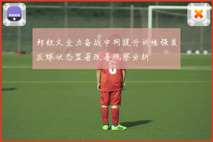 郑钦文全力备战中网提升训练强度发球状态显著改善观察分析