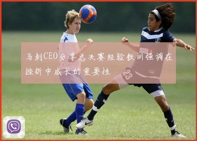 马刺CEO分享总决赛经验教训强调在挫折中成长的重要性