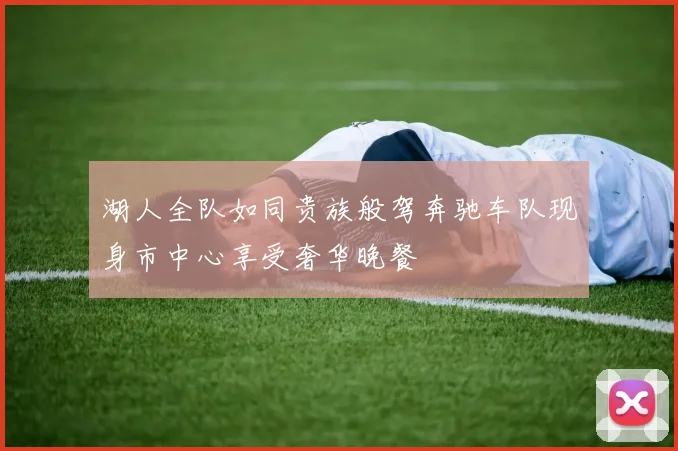 湖人全队如同贵族般驾奔驰车队现身市中心享受奢华晚餐