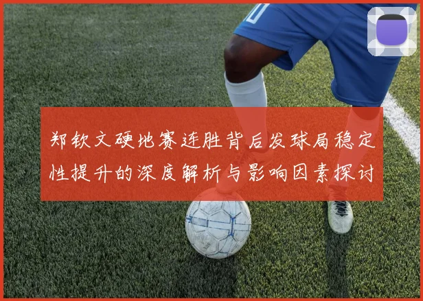 郑钦文硬地赛连胜背后发球局稳定性提升的深度解析与影响因素探讨